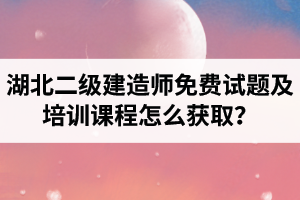 湖北二级建造师免费试题及培训课程怎么获取？