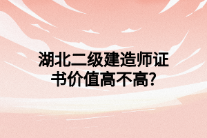 湖北二级建造师证书价值高不高?