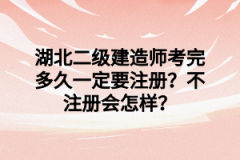 湖北二级建造师考完多久一定要注册？不注册会怎样？