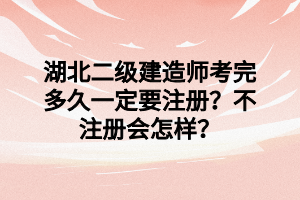 湖北二级建造师考完多久一定要注册？不注册会怎样？